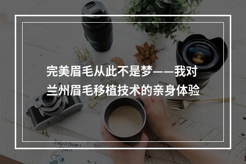 完美眉毛从此不是梦——我对兰州眉毛移植技术的亲身体验