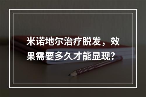 米诺地尔治疗脱发，效果需要多久才能显现？