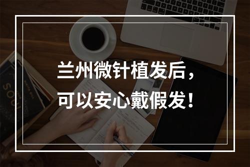 兰州微针植发后，可以安心戴假发！