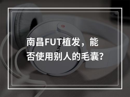 南昌FUT植发，能否使用别人的毛囊？