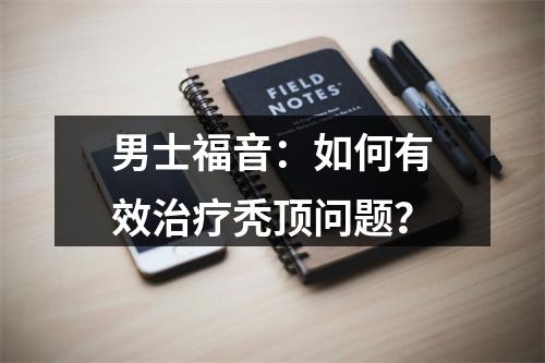 男士福音：如何有效治疗秃顶问题？