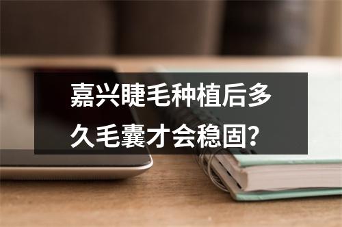 嘉兴睫毛种植后多久毛囊才会稳固？