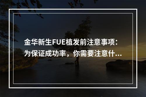 金华新生FUE植发前注意事项：为保证成功率，你需要注意什么？