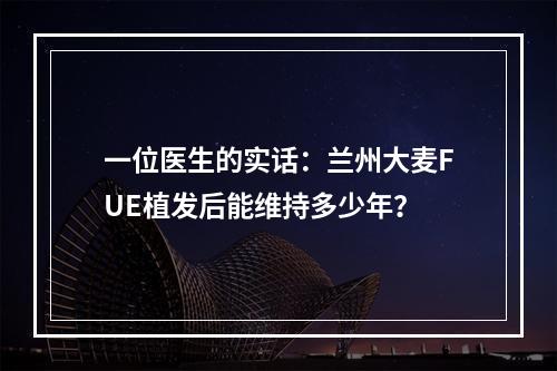 一位医生的实话：兰州大麦FUE植发后能维持多少年？