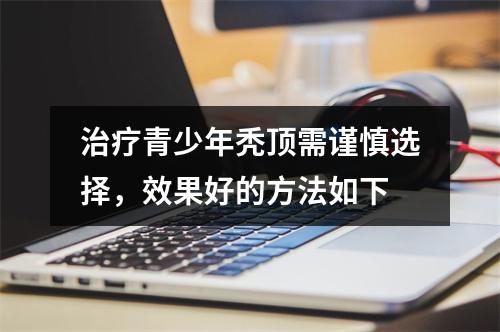 治疗青少年秃顶需谨慎选择，效果好的方法如下