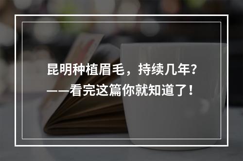 昆明种植眉毛，持续几年？——看完这篇你就知道了！