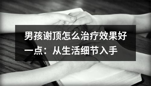 男孩谢顶怎么治疗效果好一点：从生活细节入手