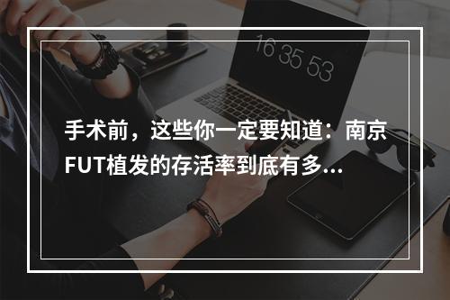 手术前，这些你一定要知道：南京FUT植发的存活率到底有多高？