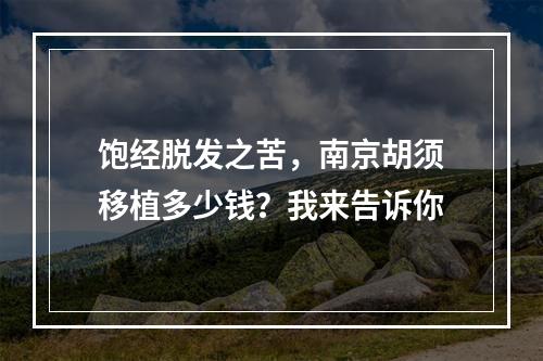 饱经脱发之苦，南京胡须移植多少钱？我来告诉你