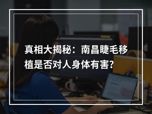 真相大揭秘：南昌睫毛移植是否对人身体有害？