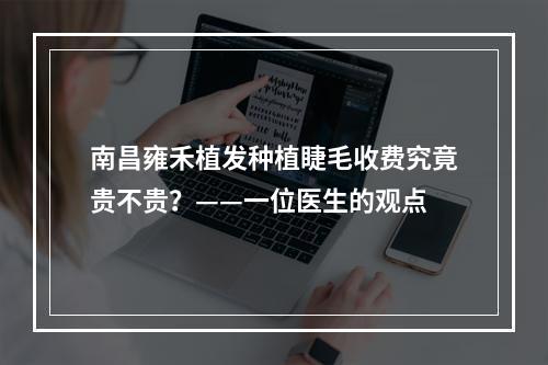 南昌雍禾植发种植睫毛收费究竟贵不贵？——一位医生的观点