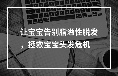 让宝宝告别脂溢性脱发，拯救宝宝头发危机