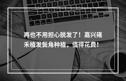 再也不用担心脱发了！嘉兴雍禾植发鬓角种植，值得花费！