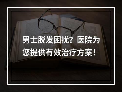 男士脱发困扰？医院为您提供有效治疗方案！