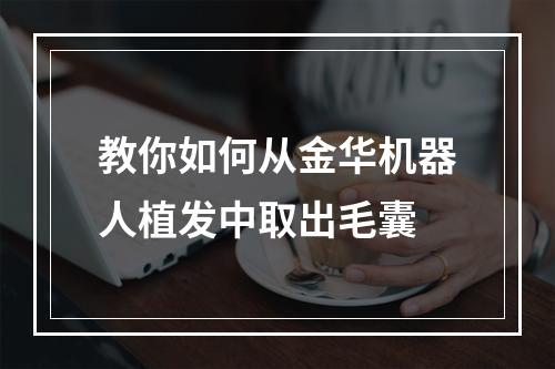 教你如何从金华机器人植发中取出毛囊