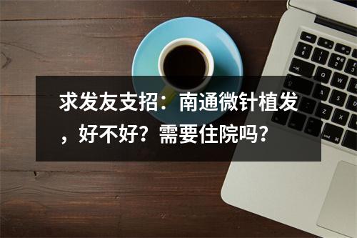 求发友支招：南通微针植发，好不好？需要住院吗？