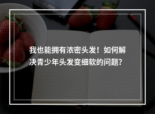 我也能拥有浓密头发！如何解决青少年头发变细软的问题？