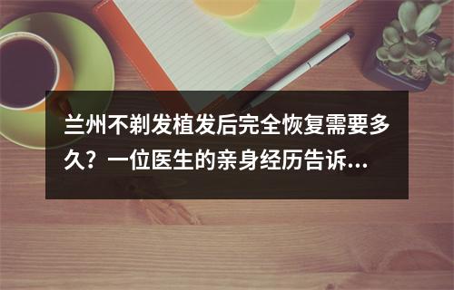 兰州不剃发植发后完全恢复需要多久？一位医生的亲身经历告诉你答案