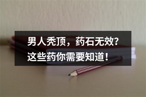 男人秃顶，药石无效？这些药你需要知道！