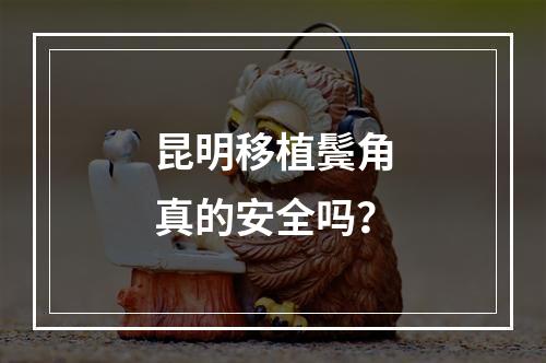 昆明移植鬓角真的安全吗？