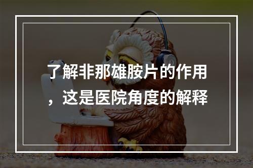 了解非那雄胺片的作用，这是医院角度的解释