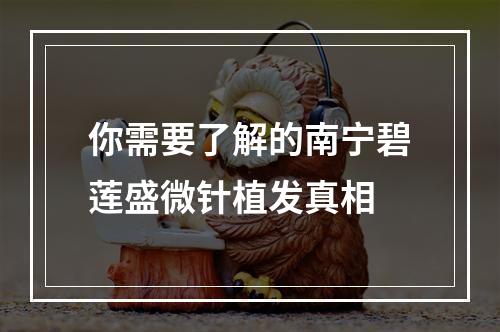 你需要了解的南宁碧莲盛微针植发真相