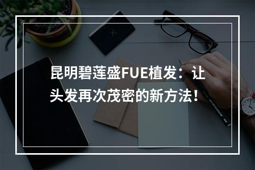 昆明碧莲盛FUE植发：让头发再次茂密的新方法！