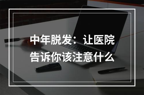 中年脱发：让医院告诉你该注意什么