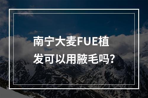 南宁大麦FUE植发可以用腋毛吗？