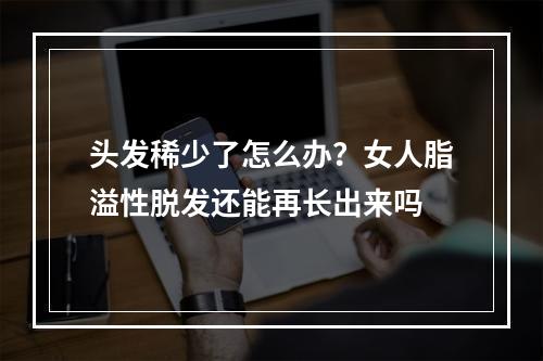 头发稀少了怎么办？女人脂溢性脱发还能再长出来吗