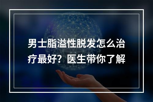 男士脂溢性脱发怎么治疗最好？医生带你了解