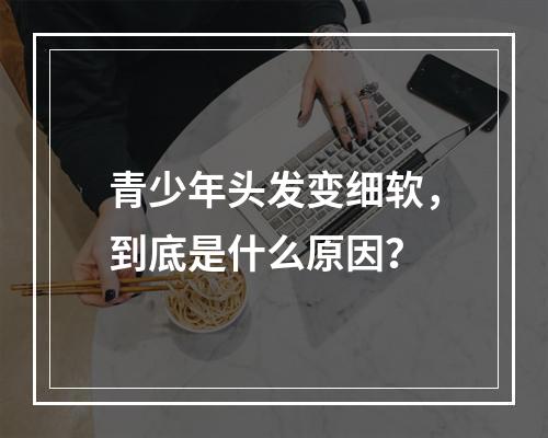 青少年头发变细软，到底是什么原因？