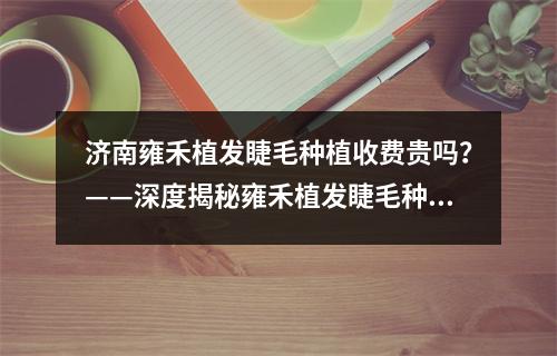 济南雍禾植发睫毛种植收费贵吗？——深度揭秘雍禾植发睫毛种植的价格与质量