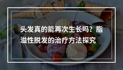 头发真的能再次生长吗？脂溢性脱发的治疗方法探究