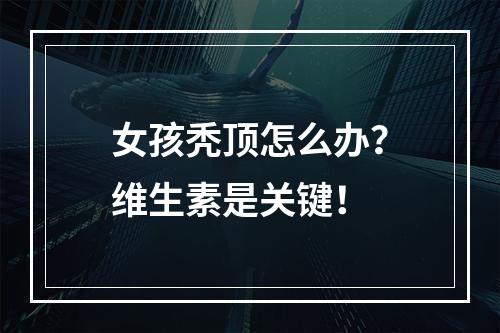 女孩秃顶怎么办？维生素是关键！