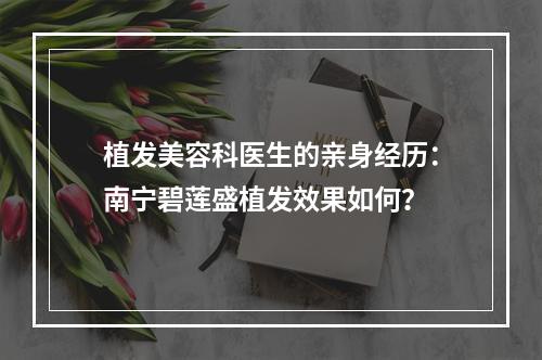 植发美容科医生的亲身经历：南宁碧莲盛植发效果如何？