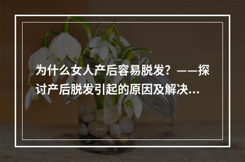 为什么女人产后容易脱发？——探讨产后脱发引起的原因及解决方法