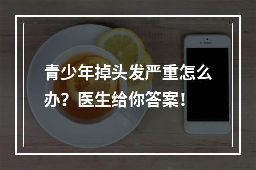 青少年掉头发严重怎么办？医生给你答案！