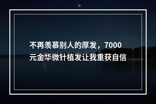 不再羡慕别人的厚发，7000元金华微针植发让我重获自信