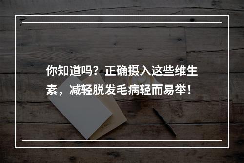 你知道吗？正确摄入这些维生素，减轻脱发毛病轻而易举！