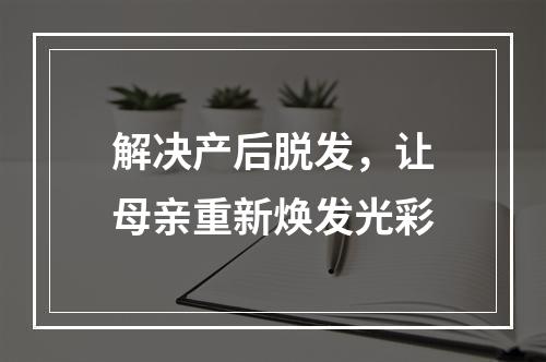 解决产后脱发，让母亲重新焕发光彩