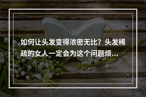 如何让头发变得浓密无比？头发稀疏的女人一定会为这个问题烦恼。