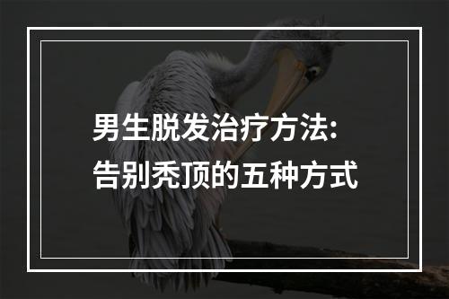 男生脱发治疗方法: 告别秃顶的五种方式