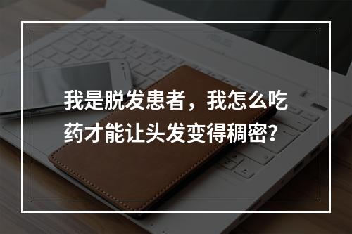 我是脱发患者，我怎么吃药才能让头发变得稠密？