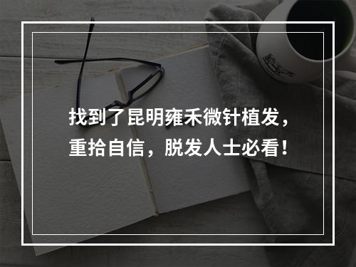 找到了昆明雍禾微针植发，重拾自信，脱发人士必看！