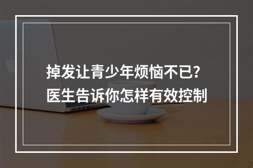 掉发让青少年烦恼不已？医生告诉你怎样有效控制