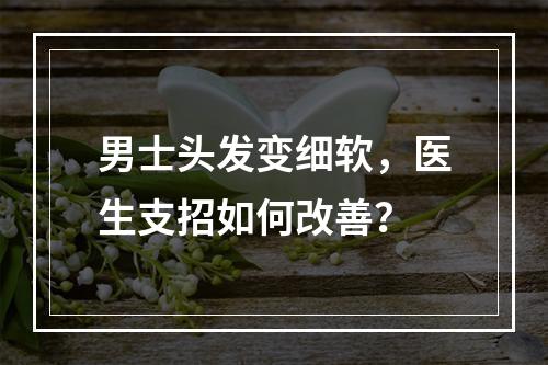 男士头发变细软，医生支招如何改善？