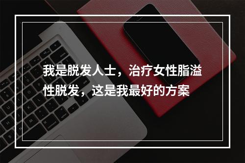 我是脱发人士，治疗女性脂溢性脱发，这是我最好的方案