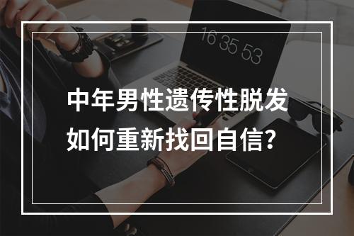 中年男性遗传性脱发如何重新找回自信？