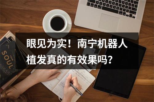 眼见为实！南宁机器人植发真的有效果吗？